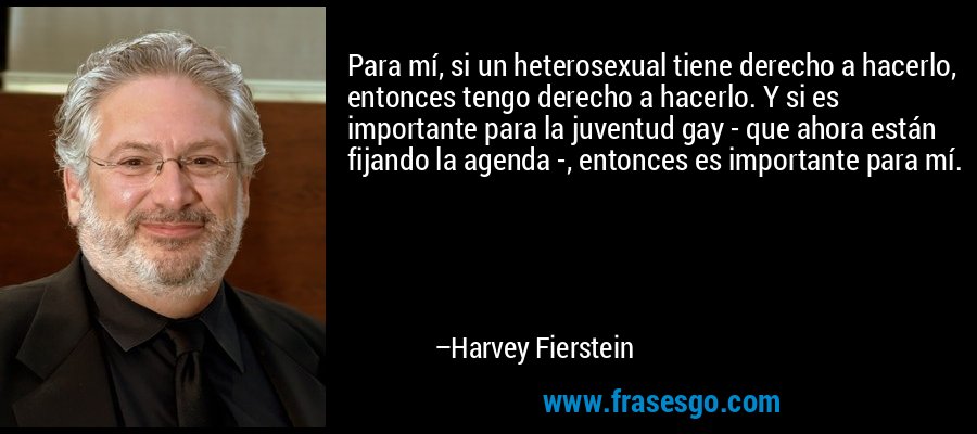 Para mí, si un heterosexual tiene derecho a hacerlo, entonces tengo derecho a hacerlo. Y si es importante para la juventud gay - que ahora están fijando la agenda -, entonces es importante para mí. – Harvey Fierstein