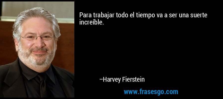 Para trabajar todo el tiempo va a ser una suerte increíble. – Harvey Fierstein