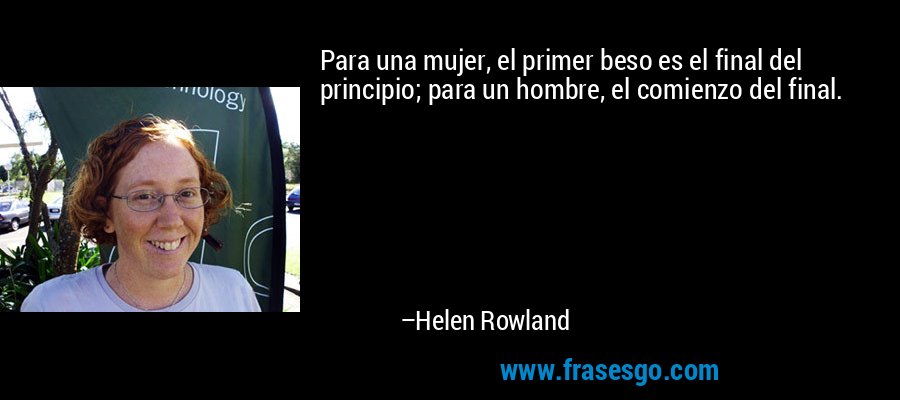 Para una mujer, el primer beso es el final del principio; para un hombre, el comienzo del final. – Helen Rowland