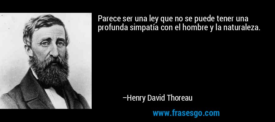 Parece ser una ley que no se puede tener una profunda simpatía con el hombre y la naturaleza. – Henry David Thoreau