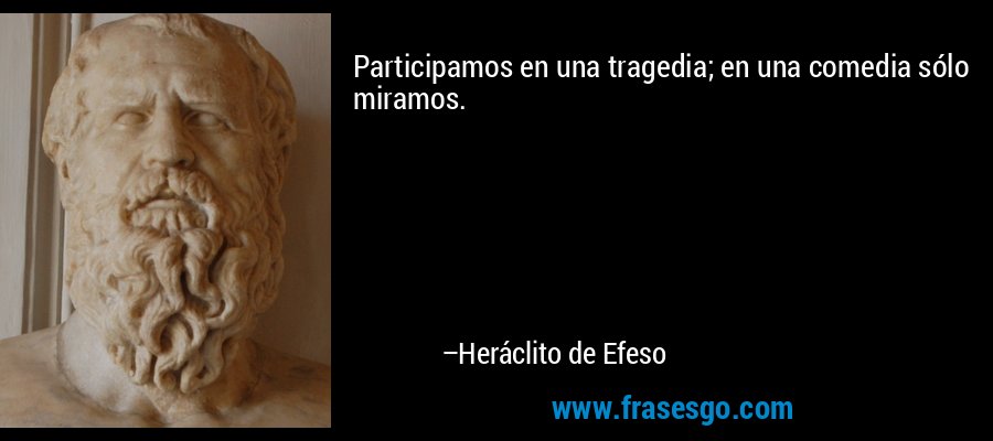 Participamos en una tragedia; en una comedia sólo miramos. – Heráclito de Efeso