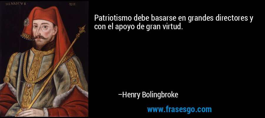 Patriotismo debe basarse en grandes directores y con el apoyo de gran virtud. – Henry Bolingbroke