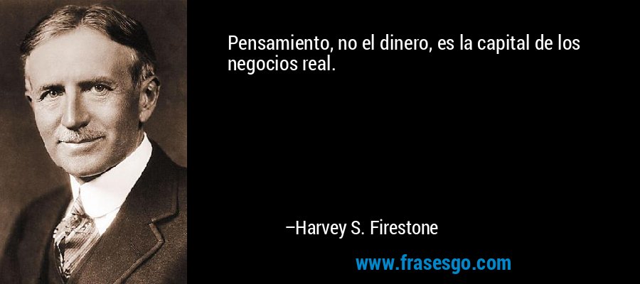 Pensamiento, no el dinero, es la capital de los negocios real. – Harvey S. Firestone
