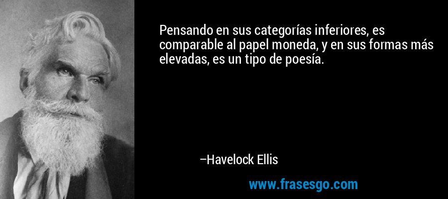 Pensando en sus categorías inferiores, es comparable al papel moneda, y en sus formas más elevadas, es un tipo de poesía. – Havelock Ellis