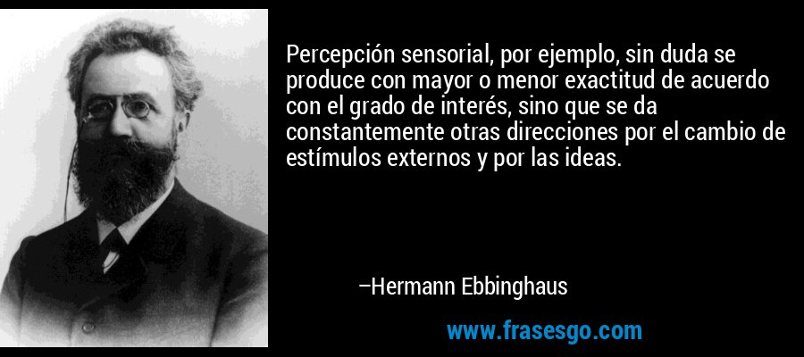 Percepción sensorial, por ejemplo, sin duda se produce con mayor o menor exactitud de acuerdo con el grado de interés, sino que se da constantemente otras direcciones por el cambio de estímulos externos y por las ideas. – Hermann Ebbinghaus