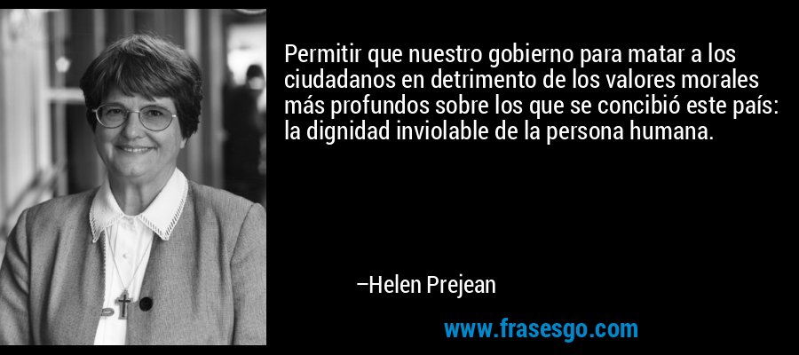 Permitir que nuestro gobierno para matar a los ciudadanos en detrimento de los valores morales más profundos sobre los que se concibió este país: la dignidad inviolable de la persona humana. – Helen Prejean
