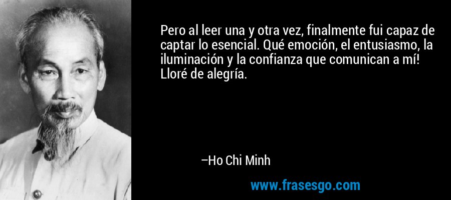 Pero al leer una y otra vez, finalmente fui capaz de captar lo esencial. Qué emoción, el entusiasmo, la iluminación y la confianza que comunican a mí! Lloré de alegría. – Ho Chi Minh