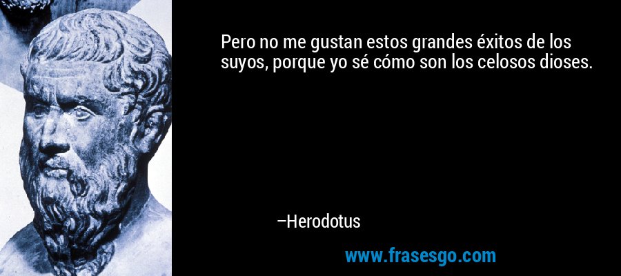 Pero no me gustan estos grandes éxitos de los suyos, porque yo sé cómo son los celosos dioses. – Herodotus