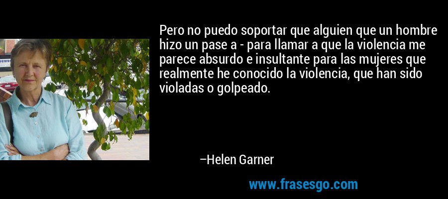 Pero no puedo soportar que alguien que un hombre hizo un pase a - para llamar a que la violencia me parece absurdo e insultante para las mujeres que realmente he conocido la violencia, que han sido violadas o golpeado. – Helen Garner