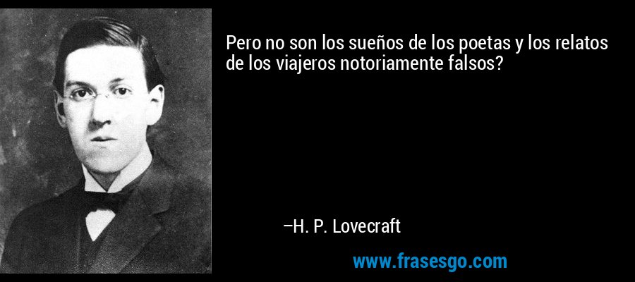 Pero no son los sueños de los poetas y los relatos de los viajeros notoriamente falsos? – H. P. Lovecraft