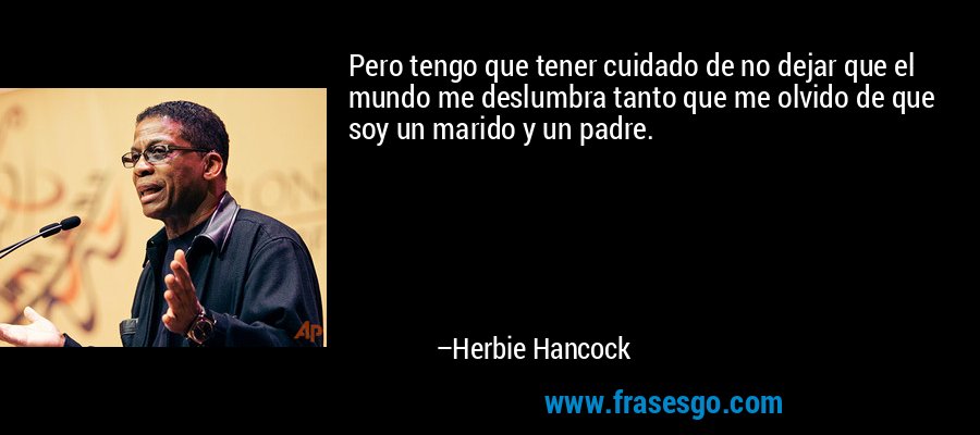 Pero tengo que tener cuidado de no dejar que el mundo me deslumbra tanto que me olvido de que soy un marido y un padre. – Herbie Hancock