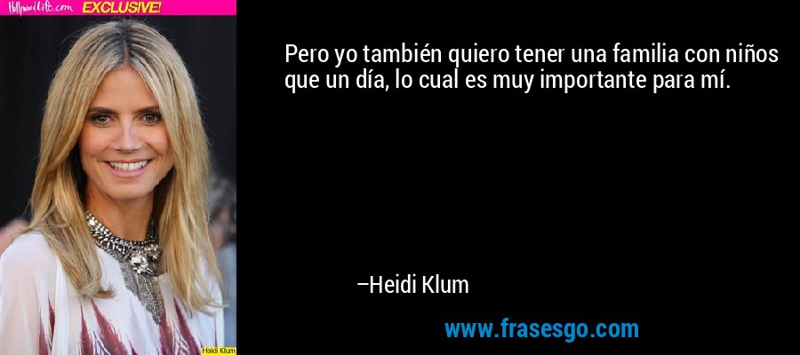 Pero yo también quiero tener una familia con niños que un día, lo cual es muy importante para mí. – Heidi Klum