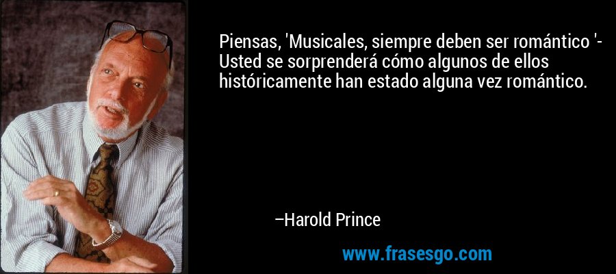 Piensas, 'Musicales, siempre deben ser romántico '- Usted se sorprenderá cómo algunos de ellos históricamente han estado alguna vez romántico. – Harold Prince
