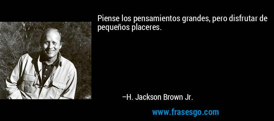 Piense los pensamientos grandes, pero disfrutar de pequeños placeres. – H. Jackson Brown Jr.