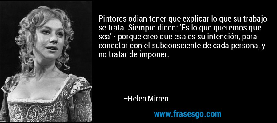 Pintores odian tener que explicar lo que su trabajo se trata. Siempre dicen: 'Es lo que queremos que sea' - porque creo que esa es su intención, para conectar con el subconsciente de cada persona, y no tratar de imponer. – Helen Mirren