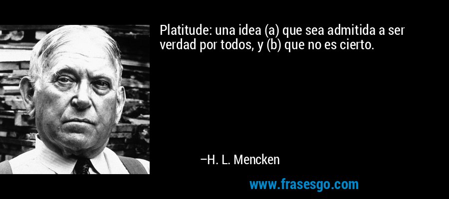 Platitude: una idea (a) que sea admitida a ser verdad por todos, y (b) que no es cierto. – H. L. Mencken