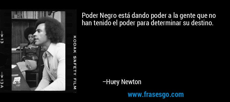 Poder Negro está dando poder a la gente que no han tenido el poder para determinar su destino. – Huey Newton