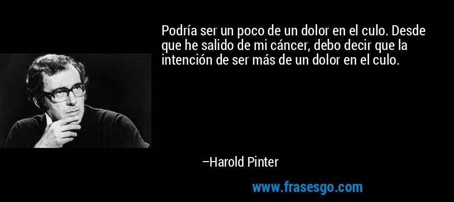 Podría ser un poco de un dolor en el culo. Desde que he salido de mi cáncer, debo decir que la intención de ser más de un dolor en el culo. – Harold Pinter
