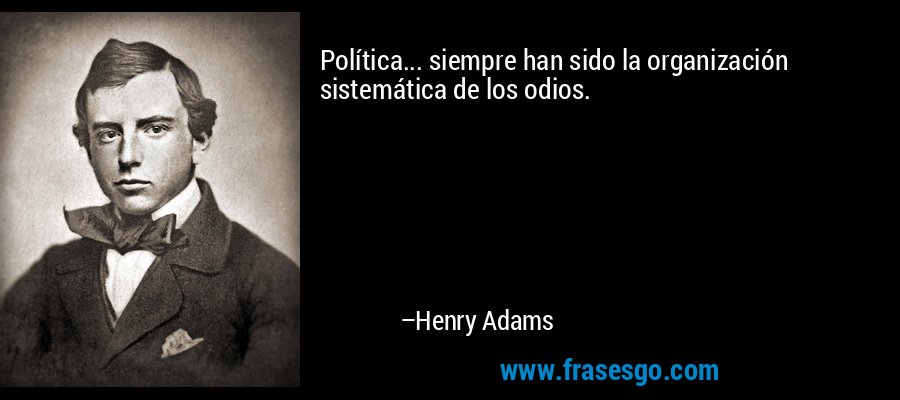 Política... siempre han sido la organización sistemática de los odios. – Henry Adams