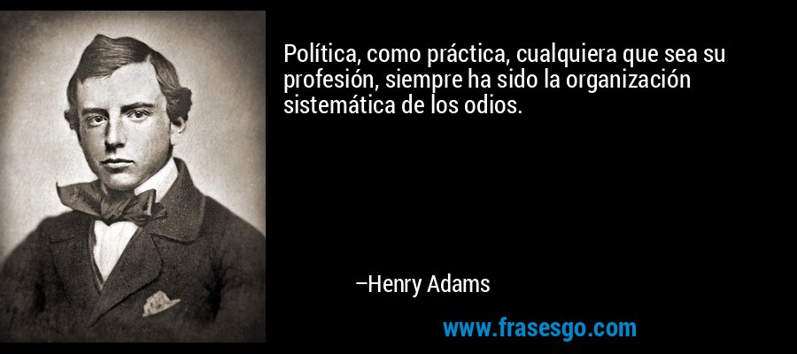 Política, como práctica, cualquiera que sea su profesión, siempre ha sido la organización sistemática de los odios. – Henry Adams