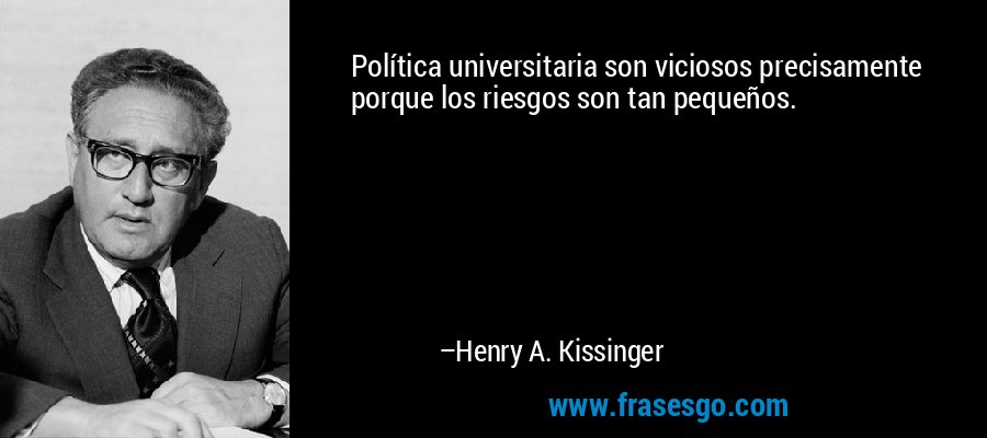 Política universitaria son viciosos precisamente porque los riesgos son tan pequeños. – Henry A. Kissinger