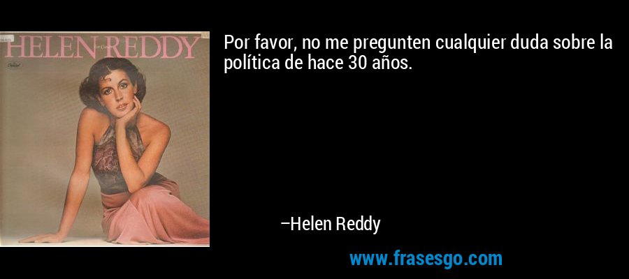 Por favor, no me pregunten cualquier duda sobre la política de hace 30 años. – Helen Reddy