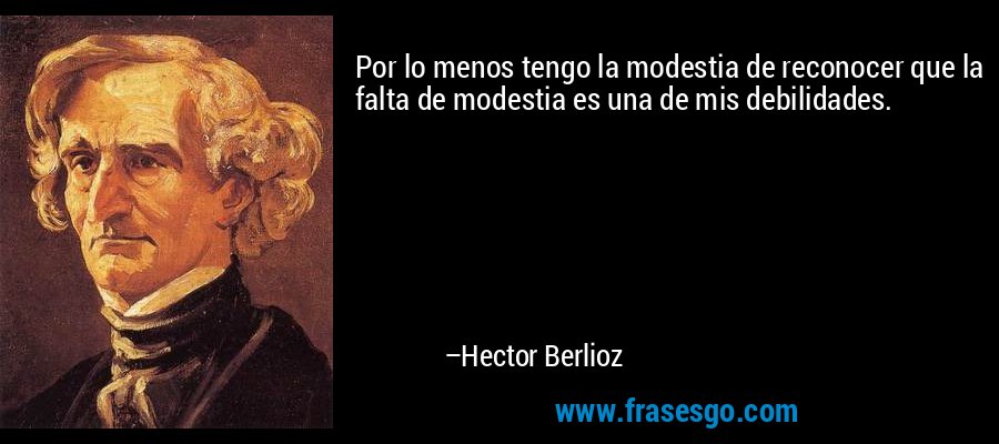 Por lo menos tengo la modestia de reconocer que la falta de modestia es una de mis debilidades. – Hector Berlioz