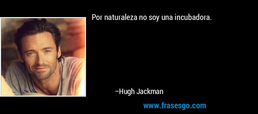 Por naturaleza no soy una incubadora. – Hugh Jackman