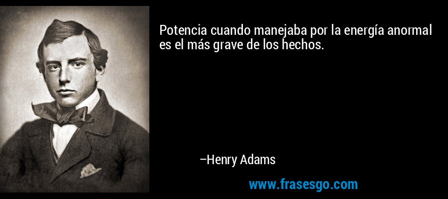 Potencia cuando manejaba por la energía anormal es el más grave de los hechos. – Henry Adams