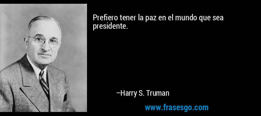 Prefiero tener la paz en el mundo que sea presidente. – Harry S. Truman