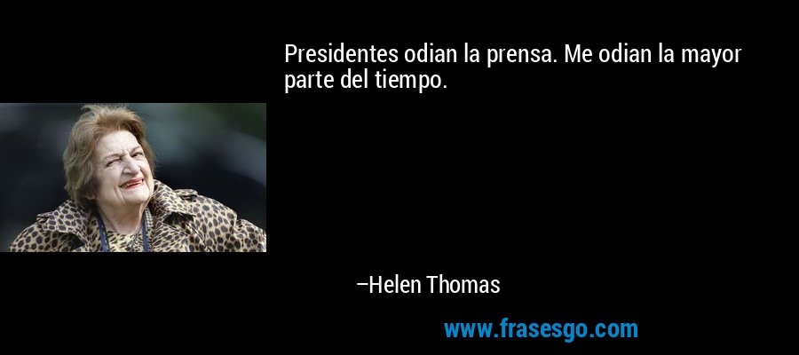 Presidentes odian la prensa. Me odian la mayor parte del tiempo. – Helen Thomas