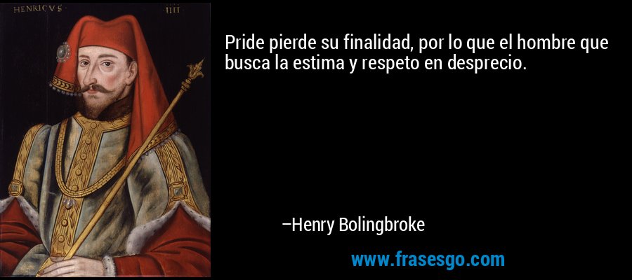 Pride pierde su finalidad, por lo que el hombre que busca la estima y respeto en desprecio. – Henry Bolingbroke