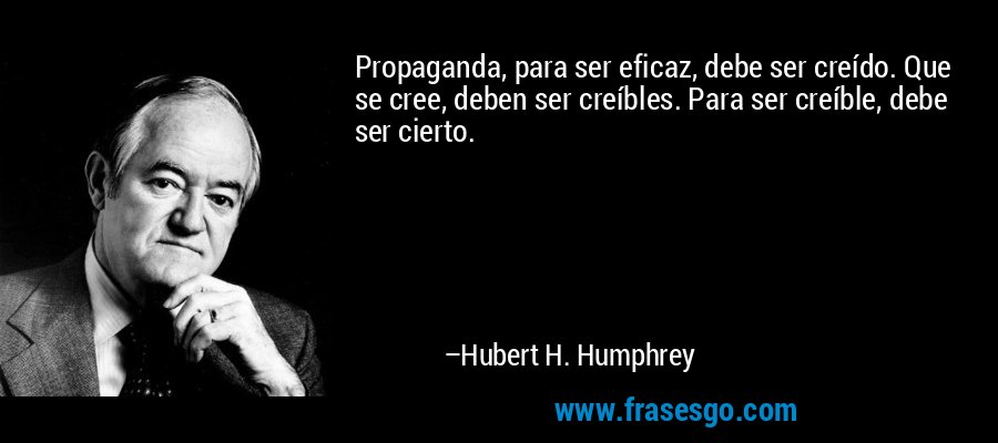 Propaganda, para ser eficaz, debe ser creído. Que se cree, deben ser creíbles. Para ser creíble, debe ser cierto. – Hubert H. Humphrey