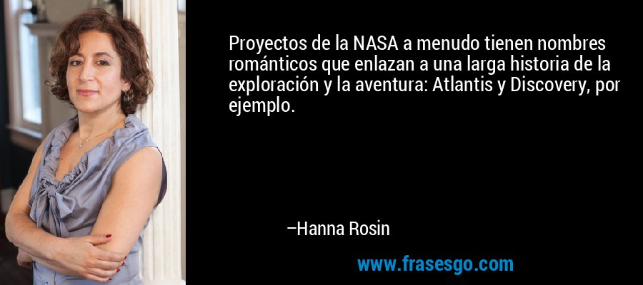 Proyectos de la NASA a menudo tienen nombres románticos que enlazan a una larga historia de la exploración y la aventura: Atlantis y Discovery, por ejemplo. – Hanna Rosin