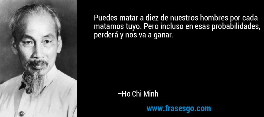 Puedes matar a diez de nuestros hombres por cada matamos tuyo. Pero incluso en esas probabilidades, perderá y nos va a ganar. – Ho Chi Minh