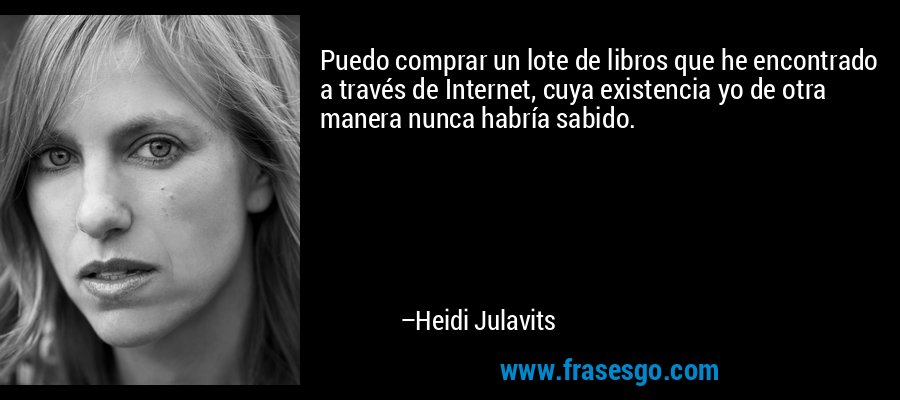 Puedo comprar un lote de libros que he encontrado a través de Internet, cuya existencia yo de otra manera nunca habría sabido. – Heidi Julavits
