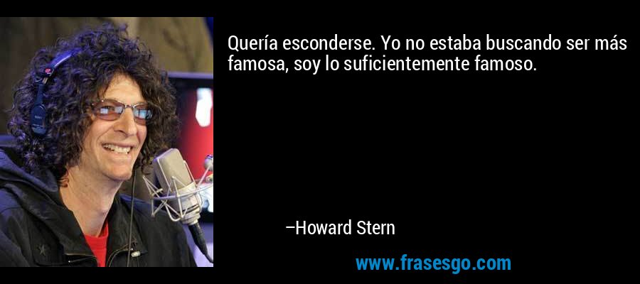 Quería esconderse. Yo no estaba buscando ser más famosa, soy lo suficientemente famoso. – Howard Stern