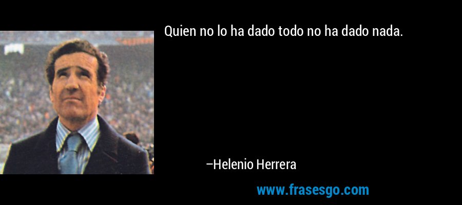 Quien no lo ha dado todo no ha dado nada. – Helenio Herrera