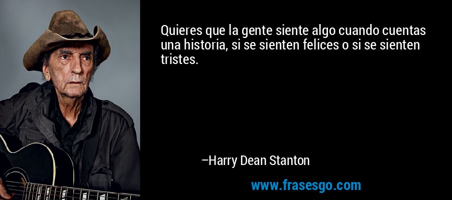 Quieres que la gente siente algo cuando cuentas una historia, si se sienten felices o si se sienten tristes. – Harry Dean Stanton