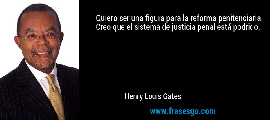 Quiero ser una figura para la reforma penitenciaria. Creo que el sistema de justicia penal está podrido. – Henry Louis Gates
