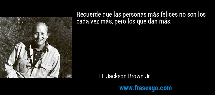 Recuerde que las personas más felices no son los cada vez más, pero los que dan más. – H. Jackson Brown Jr.
