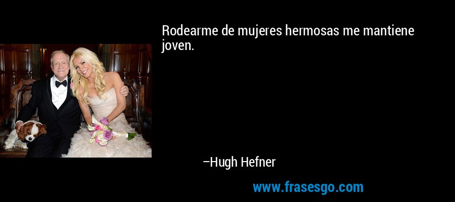 Rodearme de mujeres hermosas me mantiene joven. – Hugh Hefner