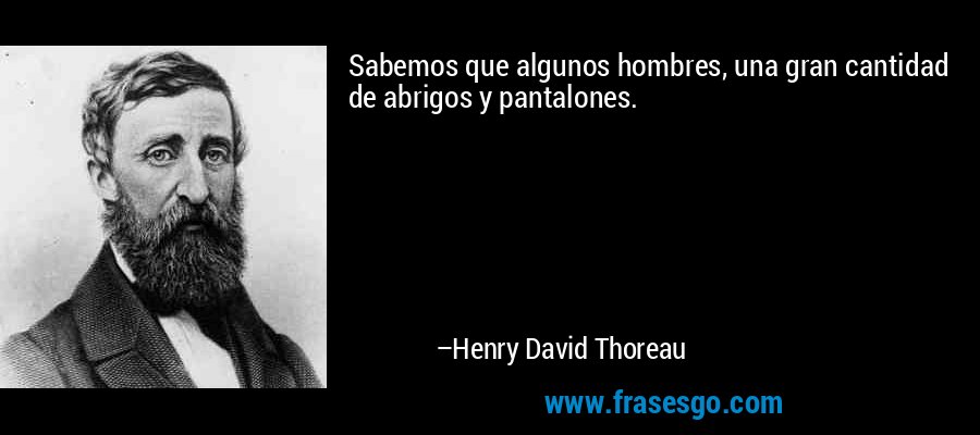 Sabemos que algunos hombres, una gran cantidad de abrigos y pantalones. – Henry David Thoreau