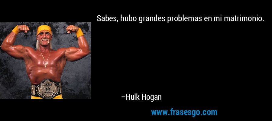 Sabes, hubo grandes problemas en mi matrimonio. – Hulk Hogan