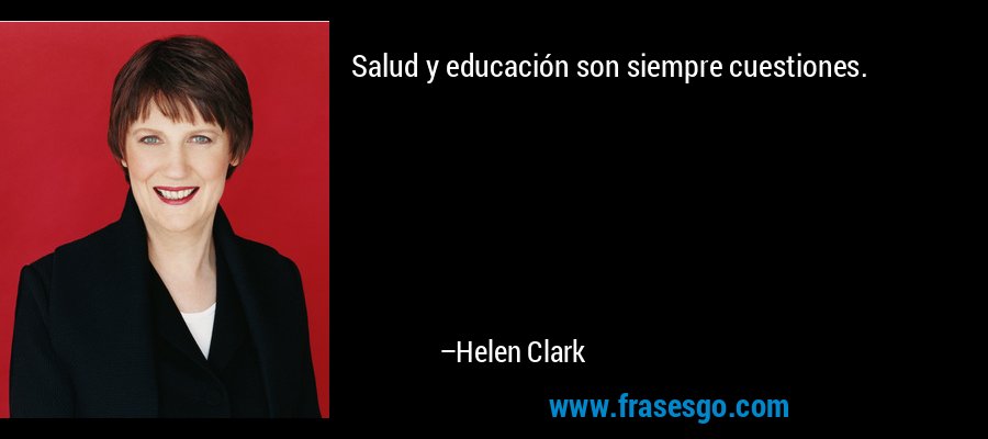 Salud y educación son siempre cuestiones. – Helen Clark