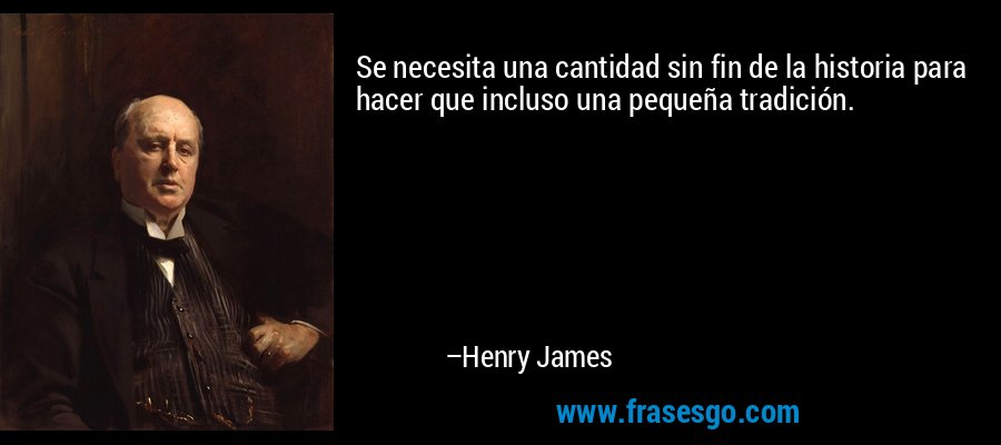 Se necesita una cantidad sin fin de la historia para hacer que incluso una pequeña tradición. – Henry James