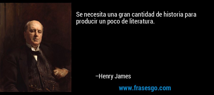 Se necesita una gran cantidad de historia para producir un poco de literatura. – Henry James