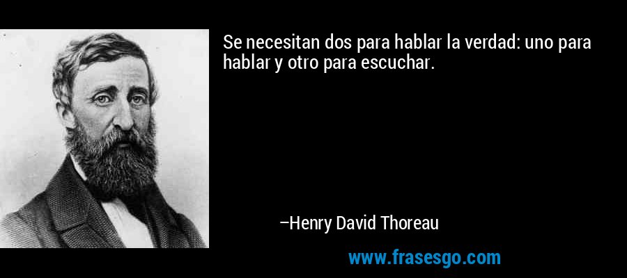Se necesitan dos para hablar la verdad: uno para hablar y otro para escuchar. – Henry David Thoreau