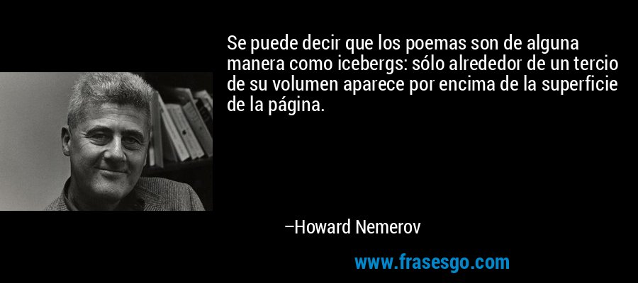Se puede decir que los poemas son de alguna manera como icebergs: sólo alrededor de un tercio de su volumen aparece por encima de la superficie de la página. – Howard Nemerov