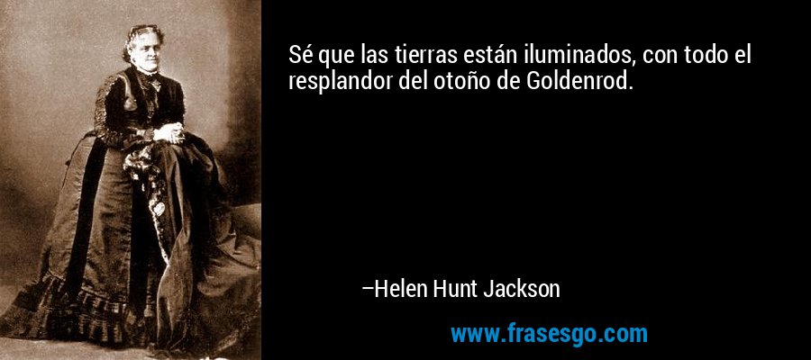 Sé que las tierras están iluminados, con todo el resplandor del otoño de Goldenrod. – Helen Hunt Jackson